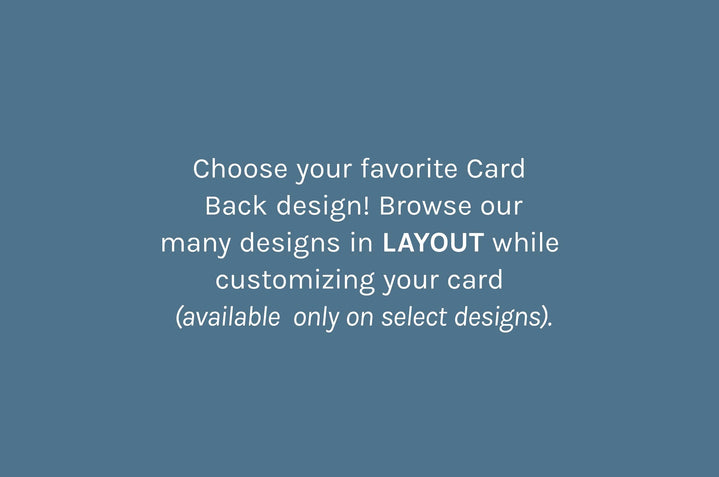 Choose your favorite Card Back design! Browse our many designs in LAYOUT while customizing your card (available only on select designs).